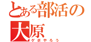 とある部活の大原（ゲボやろう）