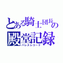 とある騎士団長の殿堂記録（パレスレコード）