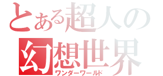 とある超人の幻想世界（ワンダーワールド）