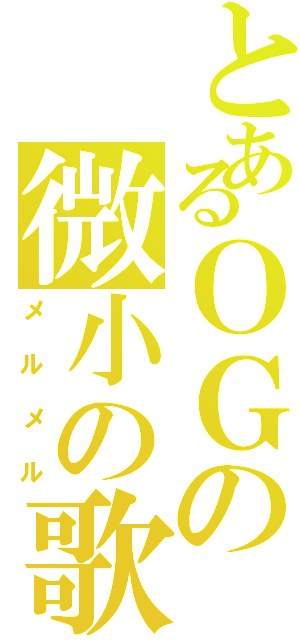 とあるＯＧの微小の歌（メルメル）