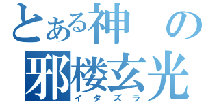 とある神の邪楼玄光（イタズラ）