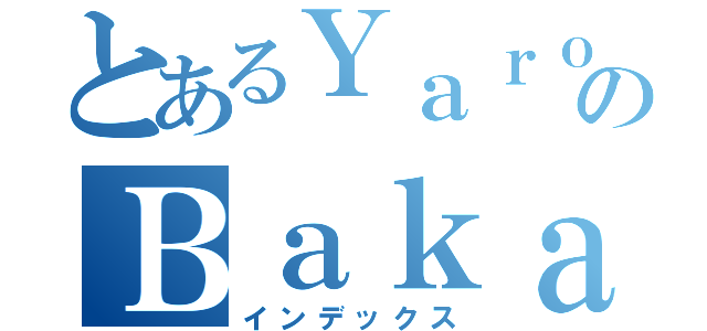 とあるＹａｒｏｕのＢａｋａ（インデックス）