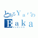 とあるＹａｒｏｕのＢａｋａ（インデックス）