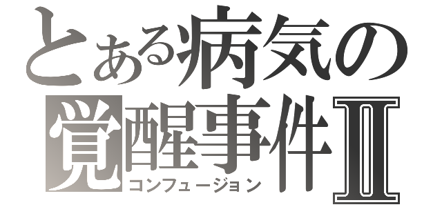 とある病気の覚醒事件Ⅱ（コンフュージョン）