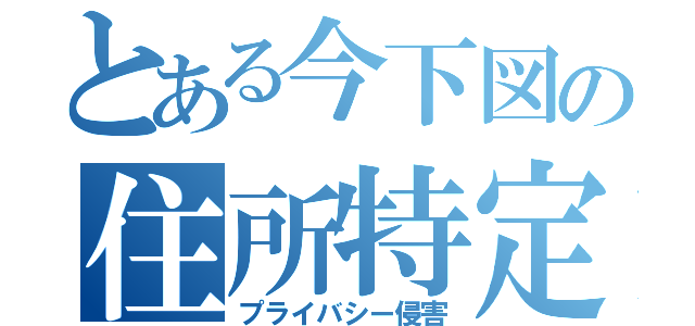 とある今下図の住所特定（プライバシー侵害）