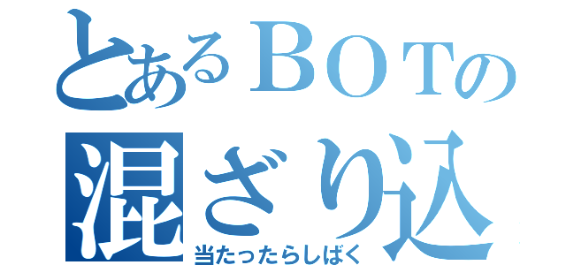 とあるＢＯＴの混ざり込み（当たったらしばく）