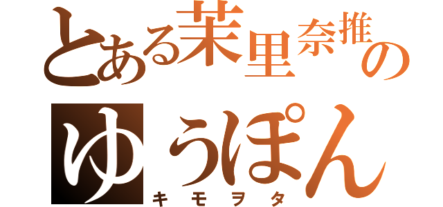 とある茉里奈推しののゆうぽん（キモヲタ）