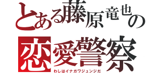 とある藤原竜也の恋愛警察（わしはイナガワジュンジだ）