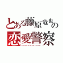 とある藤原竜也の恋愛警察（わしはイナガワジュンジだ）