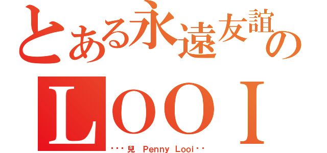 とある永遠友誼のＬＯＯＩ（❤❤韘兒❤ Ｐｅｎｎｙ Ｌｏｏｉ❤❤）