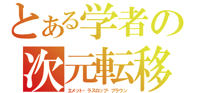 とある学者の次元転移（エメット・ラスロップ・ブラウン）