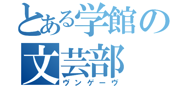 とある学館の文芸部（ヴンゲーヴ）