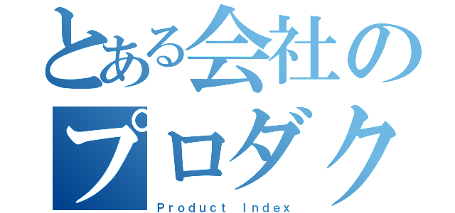 とある会社のプロダクト（Ｐｒｏｄｕｃｔ Ｉｎｄｅｘ）