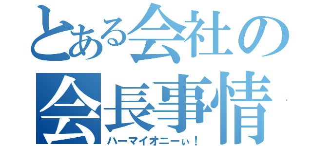 とある会社の会長事情（ハーマイオニーぃ！）