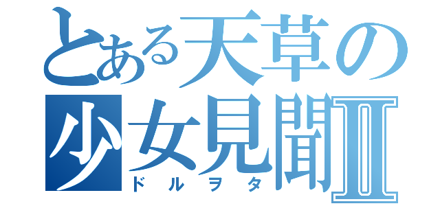 とある天草の少女見聞Ⅱ（ドルヲタ）