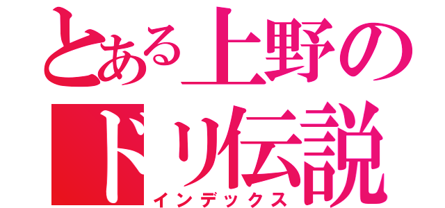 とある上野のドリ伝説（インデックス）