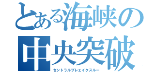 とある海峡の中央突破（セントラルブレェイクスルー）