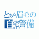 とある眉毛の自宅警備（引きニート）