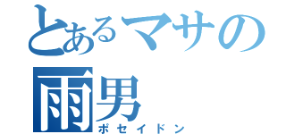 とあるマサの雨男（ポセイドン）