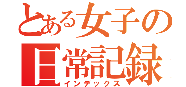 とある女子の日常記録（インデックス）