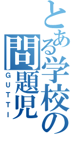 とある学校の問題児（ＧＵＴＴＩ）