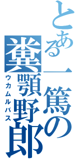 とある一篤の糞顎野郎（ウカムルバス）