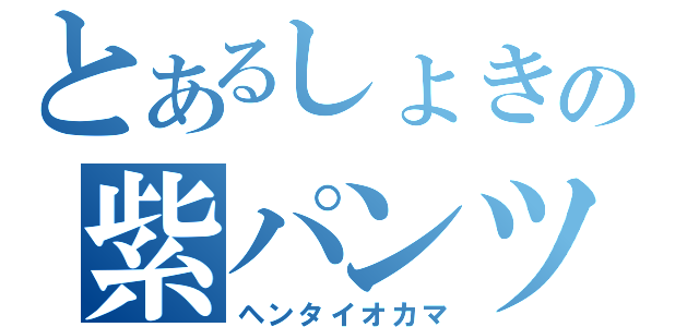 とあるしょきの紫パンツ（ヘンタイオカマ）