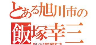 とある旭川市の飯塚幸三（旭川いじめ事件加害者一味）