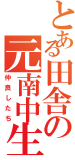 とある田舎の元南中生（仲良したち）