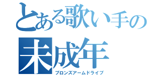 とある歌い手の未成年（ブロンズアームドライブ）