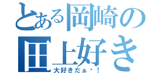 とある岡崎の田上好き（大好きだぁ〜！）