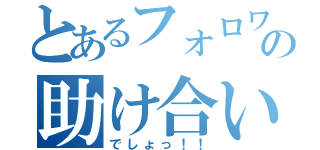 とあるフォロワー同士の助け合い（でしょっ！！）