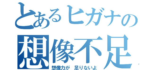 とあるヒガナの想像不足（想像力が 足りないよ）