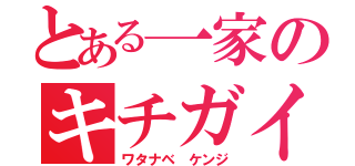 とある一家のキチガイ息子（ワタナベ ケンジ）