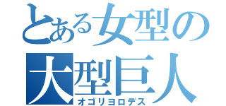 とある女型の大型巨人（オゴリヨロデス）