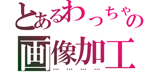 とあるわっちゃんの画像加工（…………）