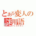 とある変人の謎用語（フォカヌポゥ）