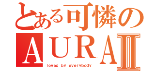 とある可憐のＡＵＲＡⅡ（ｌｏｖｅｄ ｂｙ ｅｖｅｒｙｂｏｄｙ）