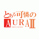 とある可憐のＡＵＲＡⅡ（ｌｏｖｅｄ ｂｙ ｅｖｅｒｙｂｏｄｙ）