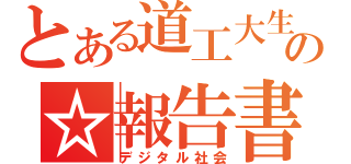 とある道工大生の☆報告書☆（デジタル社会）