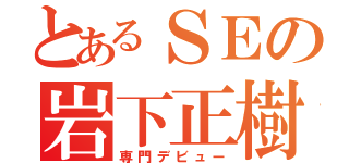 とあるＳＥの岩下正樹（専門デビュー）