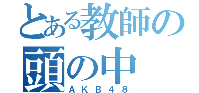 とある教師の頭の中（ＡＫＢ４８）