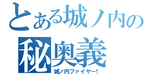 とある城ノ内の秘奥義（城ノ内ファイヤー！）