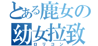 とある鹿女の幼女拉致（ロリコン）