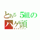 とある５組のハゲ頭（モリタニアン）