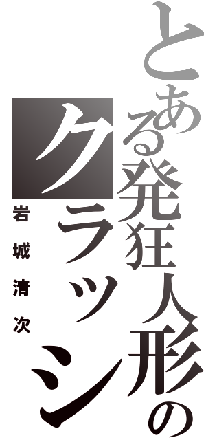 とある発狂人形のクラッシュ（岩城清次）