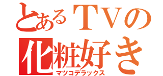 とあるＴＶの化粧好き（マツコデラックス）