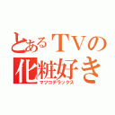 とあるＴＶの化粧好き（マツコデラックス）