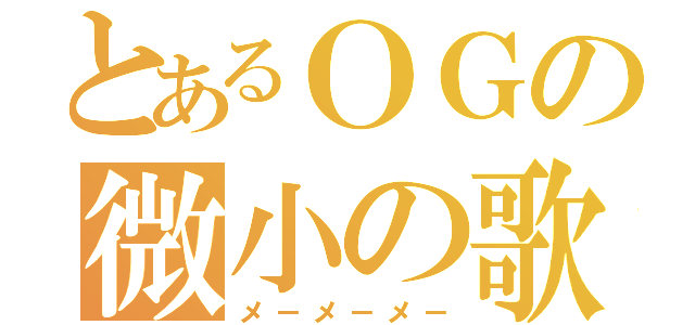 とあるＯＧの微小の歌（メ－メ－メ－）