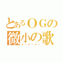 とあるＯＧの微小の歌（メ－メ－メ－）